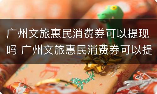 广州文旅惠民消费券可以提现吗 广州文旅惠民消费券可以提现吗现在