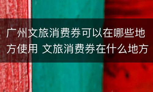 广州文旅消费券可以在哪些地方使用 文旅消费券在什么地方用
