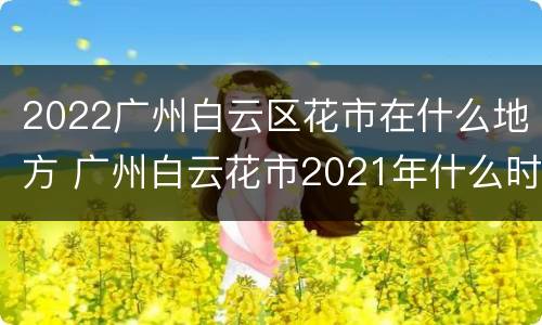 2022广州白云区花市在什么地方 广州白云花市2021年什么时候开始