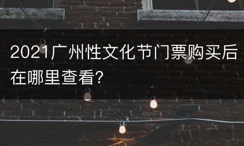 2021广州性文化节门票购买后在哪里查看？
