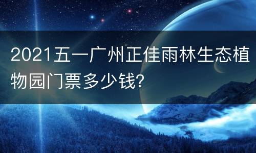 2021五一广州正佳雨林生态植物园门票多少钱？