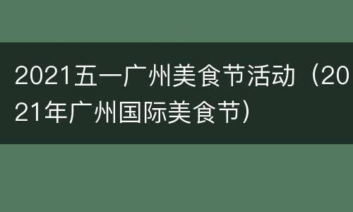 2021五一广州美食节活动（2021年广州国际美食节）