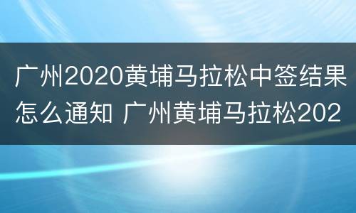广州2020黄埔马拉松中签结果怎么通知 广州黄埔马拉松2020中签查询