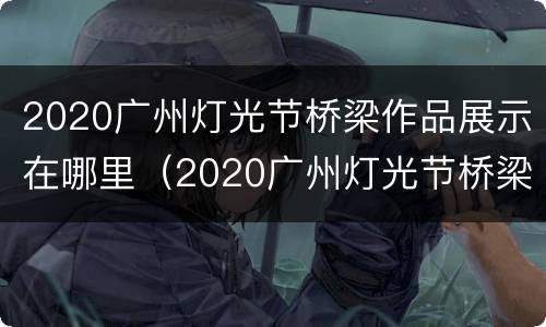 2020广州灯光节桥梁作品展示在哪里（2020广州灯光节桥梁作品展示在哪里举行）