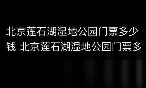 北京莲石湖湿地公园门票多少钱 北京莲石湖湿地公园门票多少钱