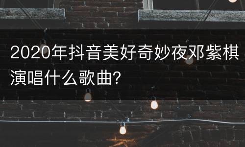 2020年抖音美好奇妙夜邓紫棋演唱什么歌曲？