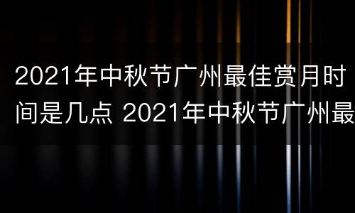 2021年中秋节广州最佳赏月时间是几点 2021年中秋节广州最佳赏月时间是几点啊