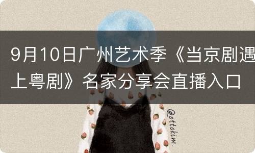 9月10日广州艺术季《当京剧遇上粤剧》名家分享会直播入口