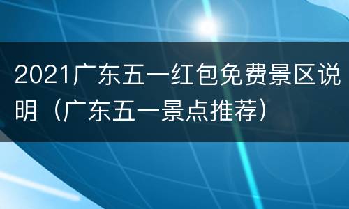 2021广东五一红包免费景区说明（广东五一景点推荐）