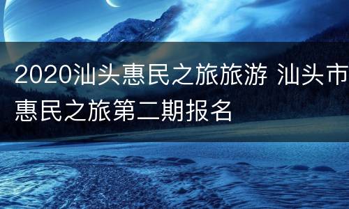 2020汕头惠民之旅旅游 汕头市惠民之旅第二期报名