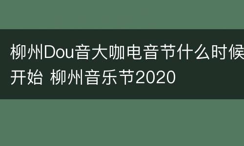 柳州Dou音大咖电音节什么时候开始 柳州音乐节2020