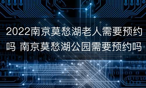 2022南京莫愁湖老人需要预约吗 南京莫愁湖公园需要预约吗