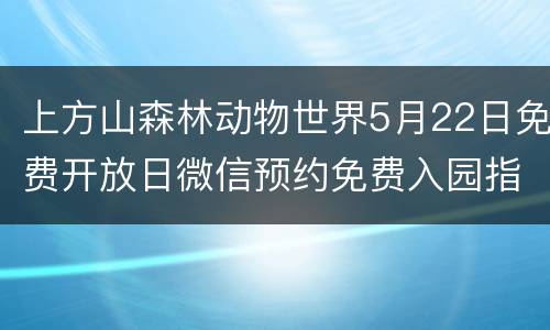 上方山森林动物世界5月22日免费开放日微信预约免费入园指南