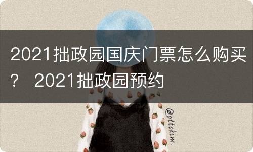 2021拙政园国庆门票怎么购买？ 2021拙政园预约