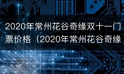 2020年常州花谷奇缘双十一门票价格（2020年常州花谷奇缘双十一门票价格是多少）