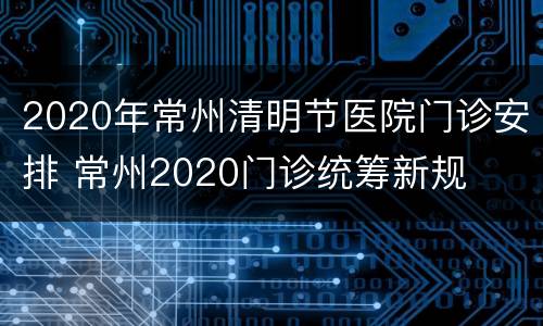 2020年常州清明节医院门诊安排 常州2020门诊统筹新规