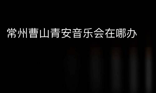 常州曹山青安音乐会在哪办
