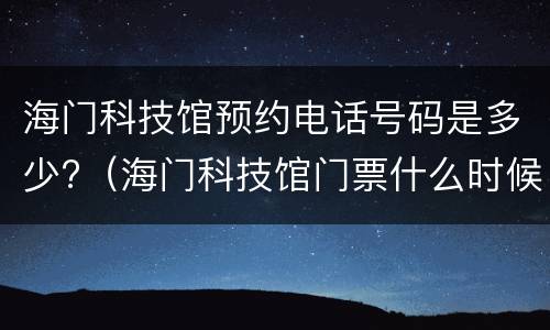 海门科技馆预约电话号码是多少?（海门科技馆门票什么时候预约能预约到）