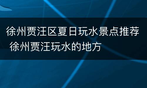 徐州贾汪区夏日玩水景点推荐 徐州贾汪玩水的地方