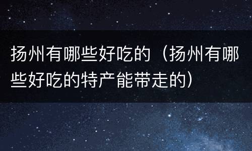 扬州有哪些好吃的（扬州有哪些好吃的特产能带走的）