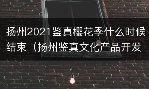 扬州2021鉴真樱花季什么时候结束（扬州鉴真文化产品开发有限公司）