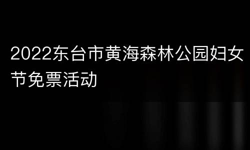 2022东台市黄海森林公园妇女节免票活动