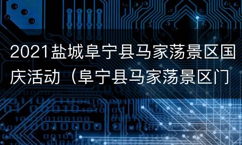 2021盐城阜宁县马家荡景区国庆活动（阜宁县马家荡景区门票多少钱）