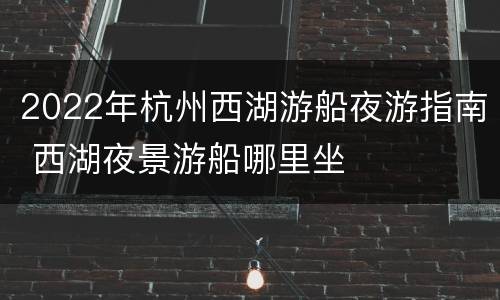 2022年杭州西湖游船夜游指南 西湖夜景游船哪里坐