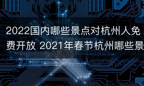 2022国内哪些景点对杭州人免费开放 2021年春节杭州哪些景区免费