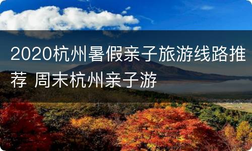 2020杭州暑假亲子旅游线路推荐 周末杭州亲子游
