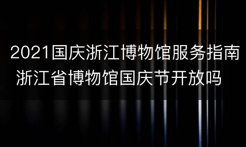 2021国庆浙江博物馆服务指南 浙江省博物馆国庆节开放吗