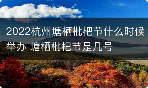 2022杭州塘栖枇杷节什么时候举办 塘栖枇杷节是几号