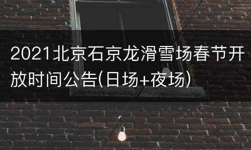 2021北京石京龙滑雪场春节开放时间公告(日场+夜场)