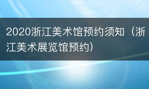 2020浙江美术馆预约须知（浙江美术展览馆预约）
