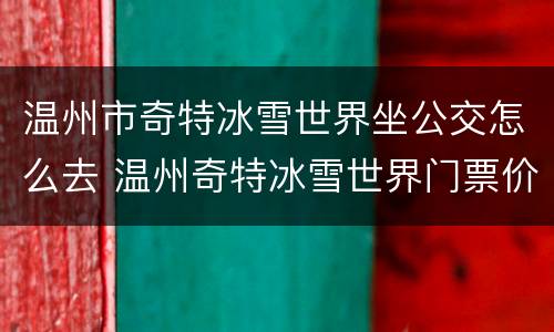 温州市奇特冰雪世界坐公交怎么去 温州奇特冰雪世界门票价格