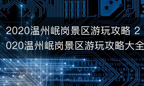 2020温州岷岗景区游玩攻略 2020温州岷岗景区游玩攻略大全