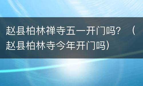 赵县柏林禅寺五一开门吗？（赵县柏林寺今年开门吗）