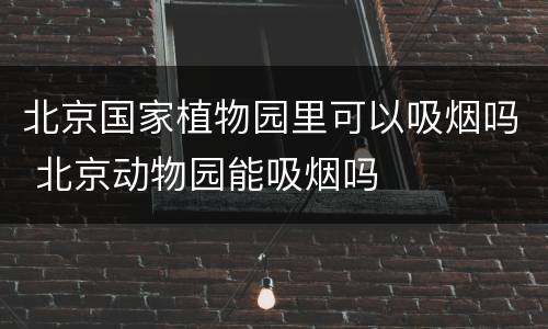 北京国家植物园里可以吸烟吗 北京动物园能吸烟吗