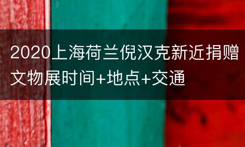 2020上海荷兰倪汉克新近捐赠文物展时间+地点+交通
