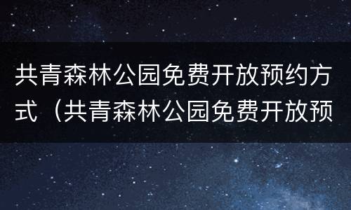 共青森林公园免费开放预约方式（共青森林公园免费开放预约方式是什么）