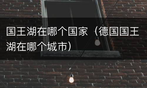 国王湖在哪个国家（德国国王湖在哪个城市）
