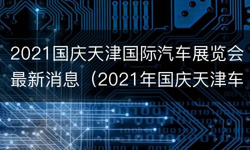 2021国庆天津国际汽车展览会最新消息（2021年国庆天津车展）