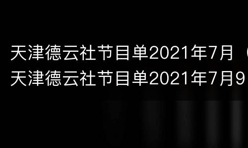 天津德云社节目单2021年7月（天津德云社节目单2021年7月9日）