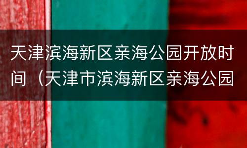 天津滨海新区亲海公园开放时间（天津市滨海新区亲海公园）