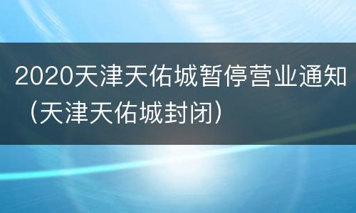 2020天津天佑城暂停营业通知（天津天佑城封闭）