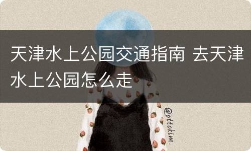 天津水上公园交通指南 去天津水上公园怎么走
