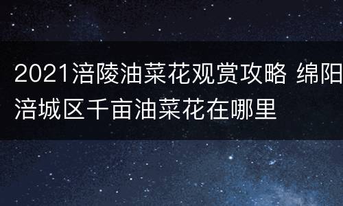 2021涪陵油菜花观赏攻略 绵阳涪城区千亩油菜花在哪里
