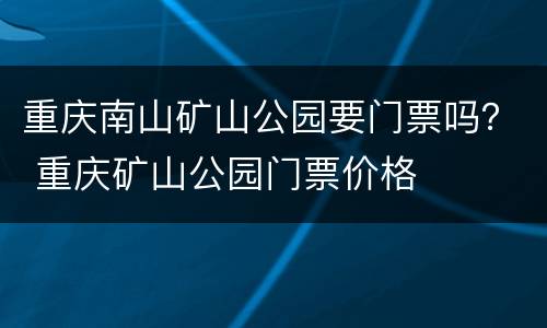 重庆南山矿山公园要门票吗？ 重庆矿山公园门票价格