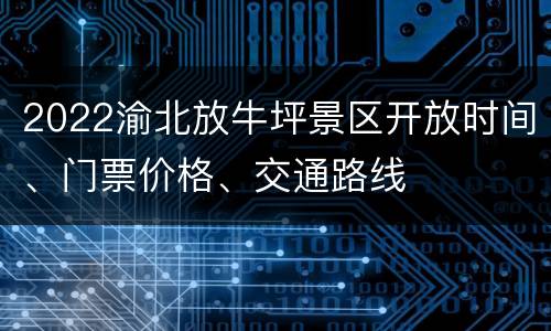 2022渝北放牛坪景区开放时间、门票价格、交通路线