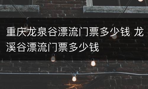 重庆龙泉谷漂流门票多少钱 龙溪谷漂流门票多少钱